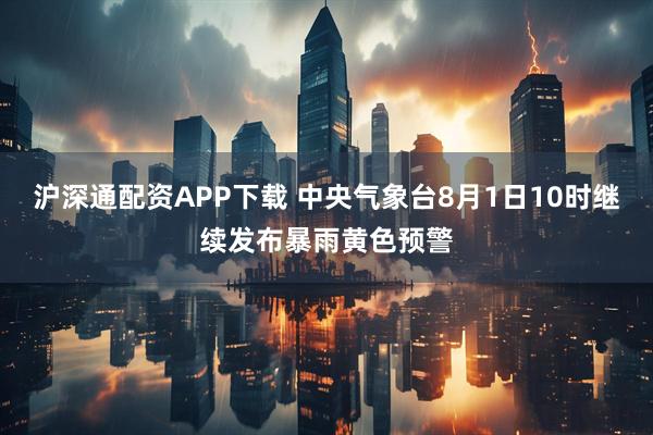 沪深通配资APP下载 中央气象台8月1日10时继续发布暴雨黄色预警