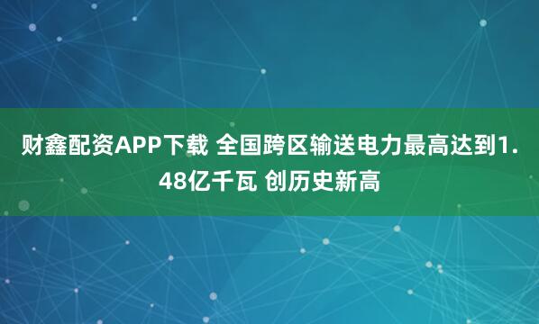 财鑫配资APP下载 全国跨区输送电力最高达到1.48亿千瓦 创历史新高