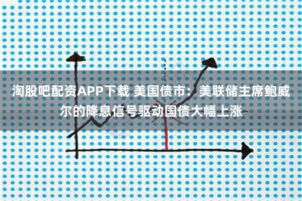 淘股吧配资APP下载 美国债市：美联储主席鲍威尔的降息信号驱动国债大幅上涨