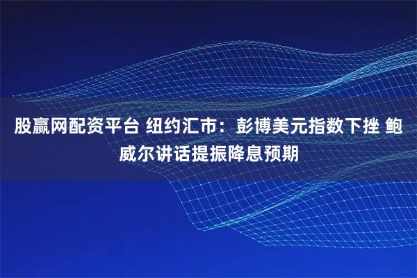股赢网配资平台 纽约汇市：彭博美元指数下挫 鲍威尔讲话提振降息预期
