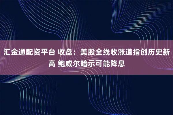汇金通配资平台 收盘：美股全线收涨道指创历史新高 鲍威尔暗示可能降息