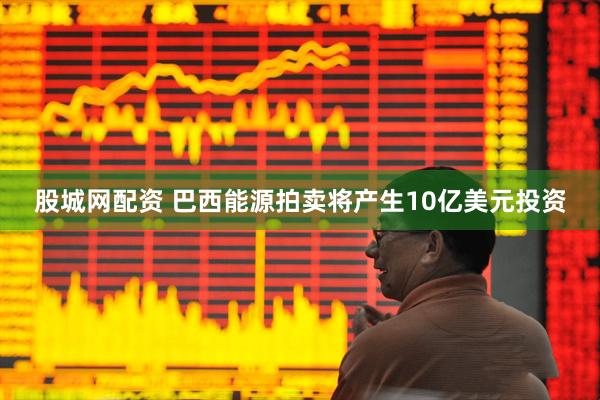 股城网配资 巴西能源拍卖将产生10亿美元投资