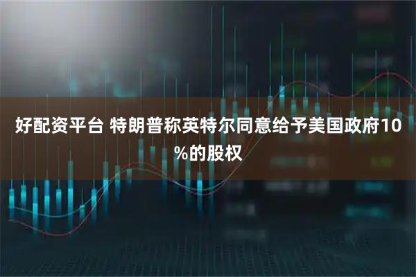 好配资平台 特朗普称英特尔同意给予美国政府10%的股权