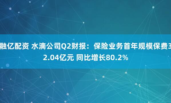 融亿配资 水滴公司Q2财报:保险业务首年规模保费32.04亿元 同比增长80.2%