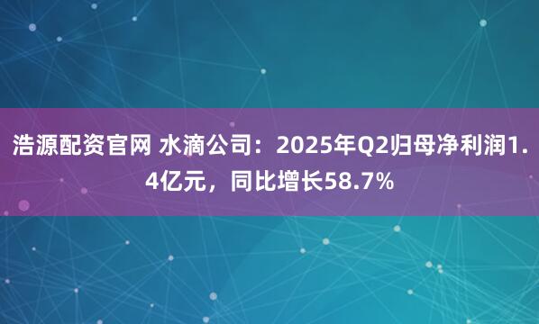 浩源配资官网 水滴公司:2025年Q2归母净利润1.4亿元,同比增长58.7%