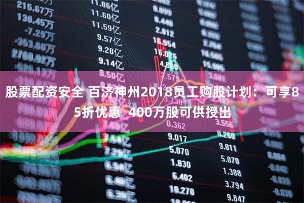 股票配资安全 百济神州2018员工购股计划：可享85折优惠  400万股可供授出
