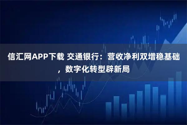 信汇网APP下载 交通银行：营收净利双增稳基础，数字化转型辟新局