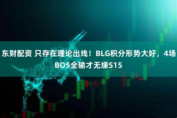 东财配资 只存在理论出线！BLG积分形势大好，4场BO5全输才无缘S15