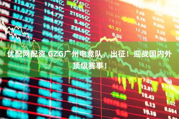 优配网配资 GZG广州电竞队，出征！迎战国内外顶级赛事！