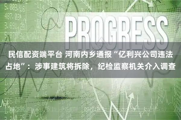 民信配资端平台 河南内乡通报“亿利兴公司违法占地”：涉事建筑将拆除，纪检监察机关介入调查