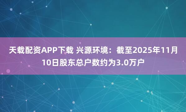 天载配资APP下载 兴源环境：截至2025年11月10日股东总户数约为3.0万户